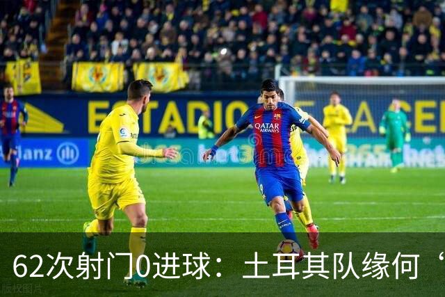 62次射门0进球：土耳其队缘何“数据碾压”却出局